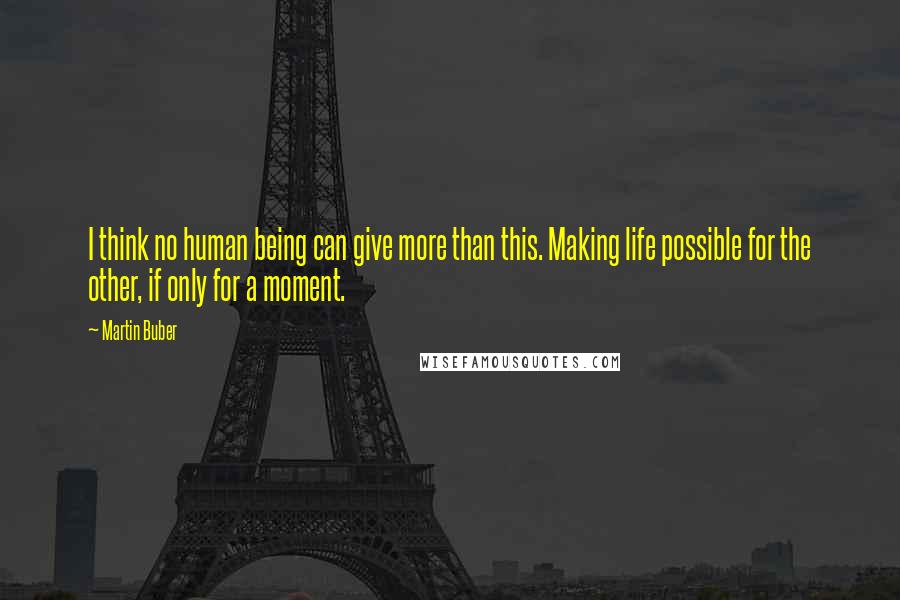 Martin Buber quotes: I think no human being can give more than this. Making life possible for the other, if only for a moment.