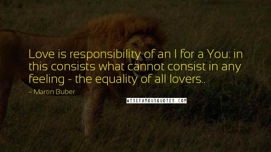 Martin Buber quotes: Love is responsibility of an I for a You: in this consists what cannot consist in any feeling - the equality of all lovers..