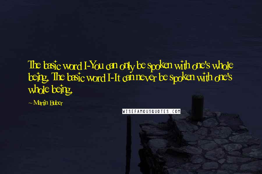 Martin Buber quotes: The basic word I-You can only be spoken with one's whole being. The basic word I-It can never be spoken with one's whole being. Martin Buber quotes: The basic word I-You can only be spoken with one's whole being. The basic word I-It can never be spoken with one's whole being.