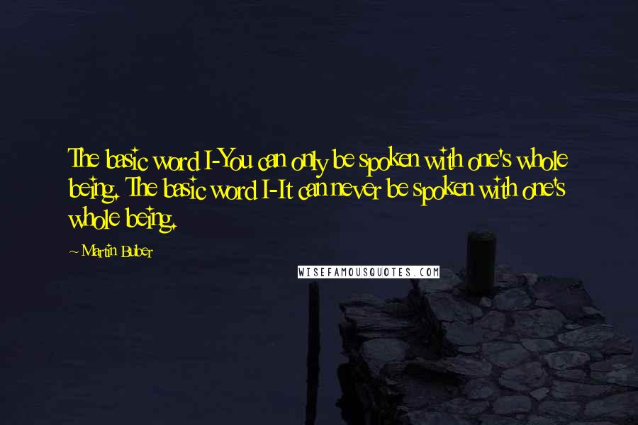 Martin Buber quotes: The basic word I-You can only be spoken with one's whole being. The basic word I-It can never be spoken with one's whole being.