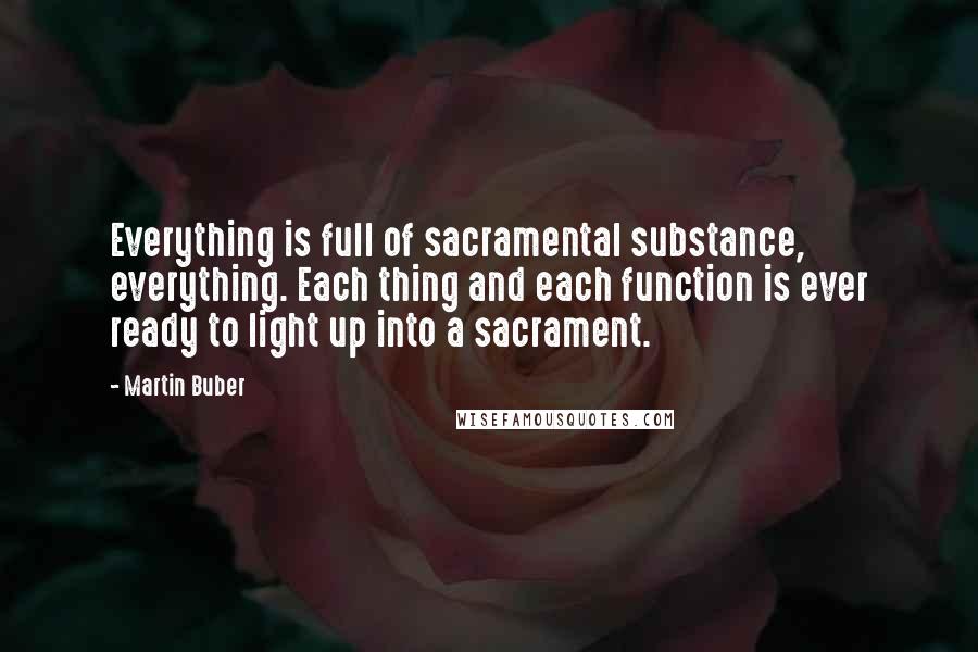 Martin Buber quotes: Everything is full of sacramental substance, everything. Each thing and each function is ever ready to light up into a sacrament.