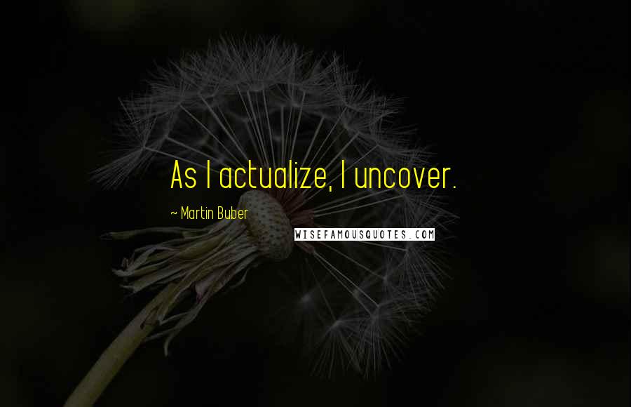 Martin Buber quotes: As I actualize, I uncover.