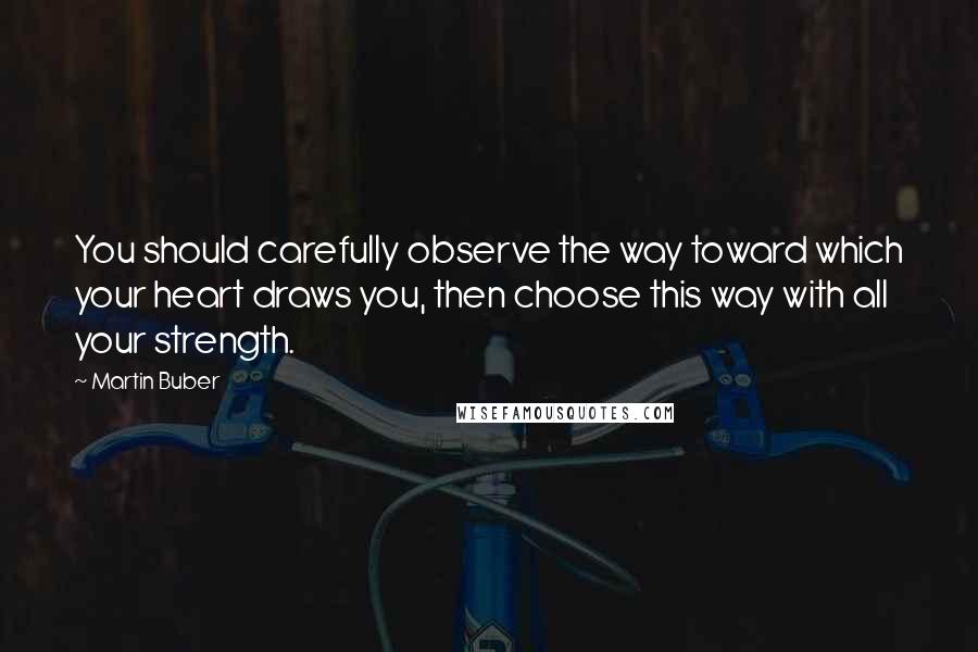 Martin Buber quotes: You should carefully observe the way toward which your heart draws you, then choose this way with all your strength.
