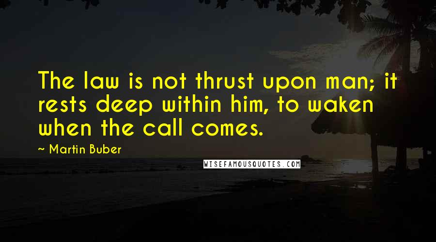 Martin Buber quotes: The law is not thrust upon man; it rests deep within him, to waken when the call comes.