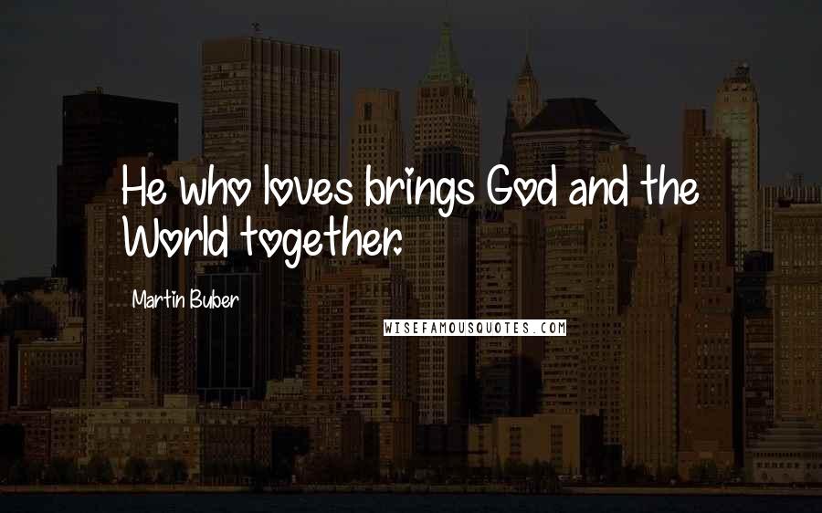 Martin Buber quotes: He who loves brings God and the World together.