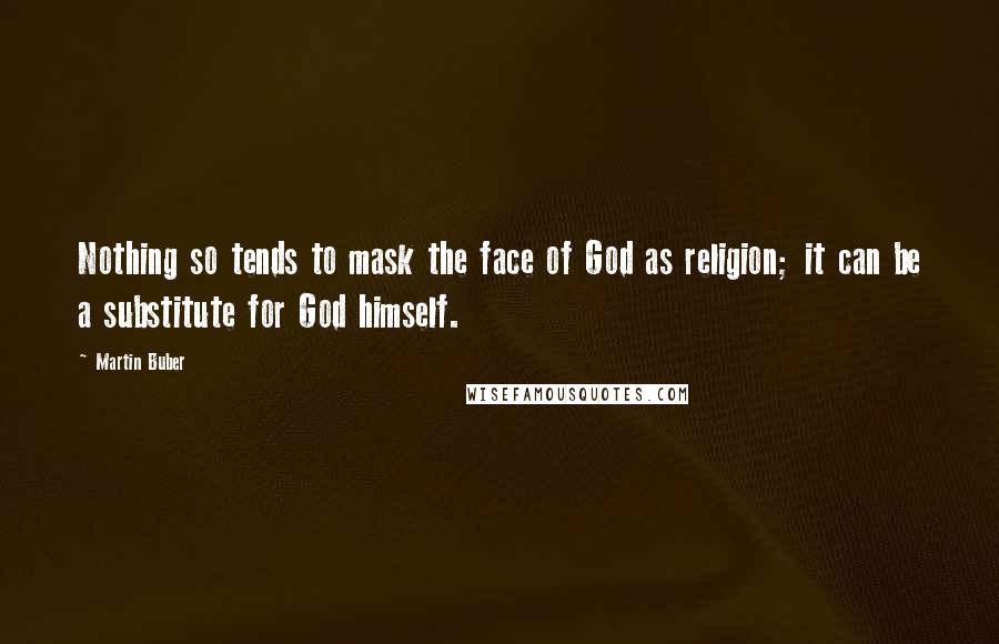 Martin Buber quotes: Nothing so tends to mask the face of God as religion; it can be a substitute for God himself.