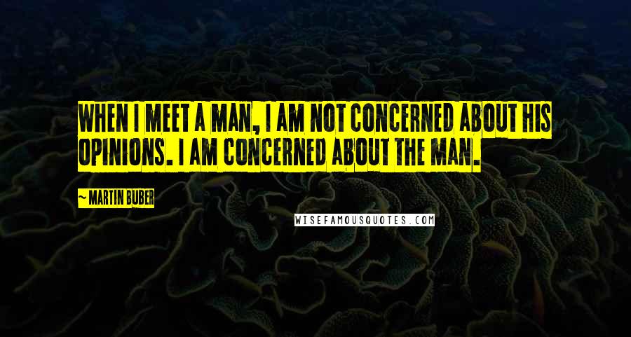 Martin Buber quotes: When I meet a man, I am not concerned about his opinions. I am concerned about the man.