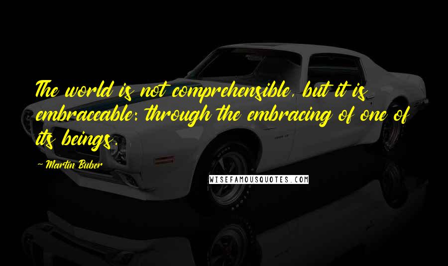 Martin Buber quotes: The world is not comprehensible, but it is embraceable: through the embracing of one of its beings.