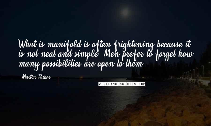 Martin Buber quotes: What is manifold is often frightening because it is not neat and simple. Men prefer to forget how many possibilities are open to them.