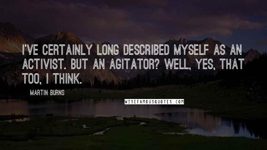 Martin Burns quotes: I've certainly long described myself as an activist. But an agitator? Well, yes, that too, I think.
