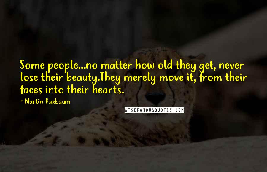 Martin Buxbaum quotes: Some people...no matter how old they get, never lose their beauty.They merely move it, from their faces into their hearts.