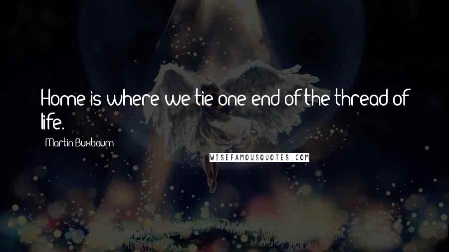 Martin Buxbaum quotes: Home is where we tie one end of the thread of life.