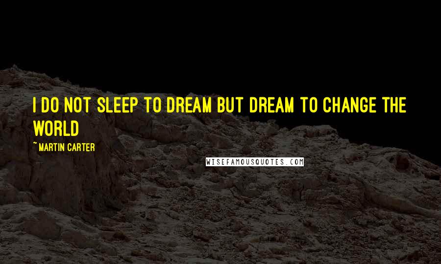 Martin Carter quotes: I do not sleep to dream but dream to change the world