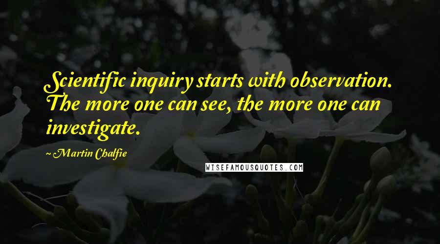 Martin Chalfie quotes: Scientific inquiry starts with observation. The more one can see, the more one can investigate.