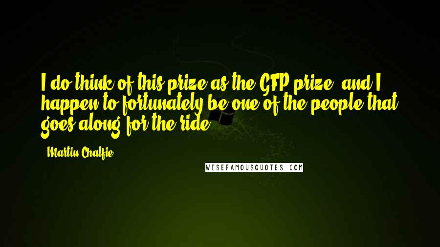 Martin Chalfie quotes: I do think of this prize as the GFP prize, and I happen to fortunately be one of the people that goes along for the ride.