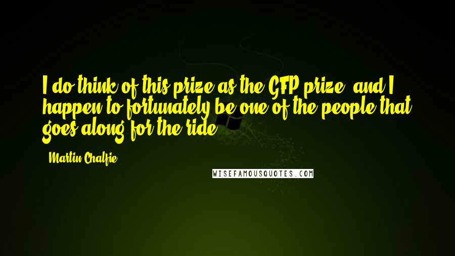 Martin Chalfie quotes: I do think of this prize as the GFP prize, and I happen to fortunately be one of the people that goes along for the ride. Martin Chalfie quotes: I do think of this prize as the GFP prize, and I happen to fortunately be one of the people that goes along for the ride.