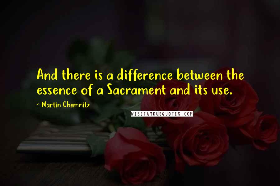 Martin Chemnitz quotes: And there is a difference between the essence of a Sacrament and its use.
