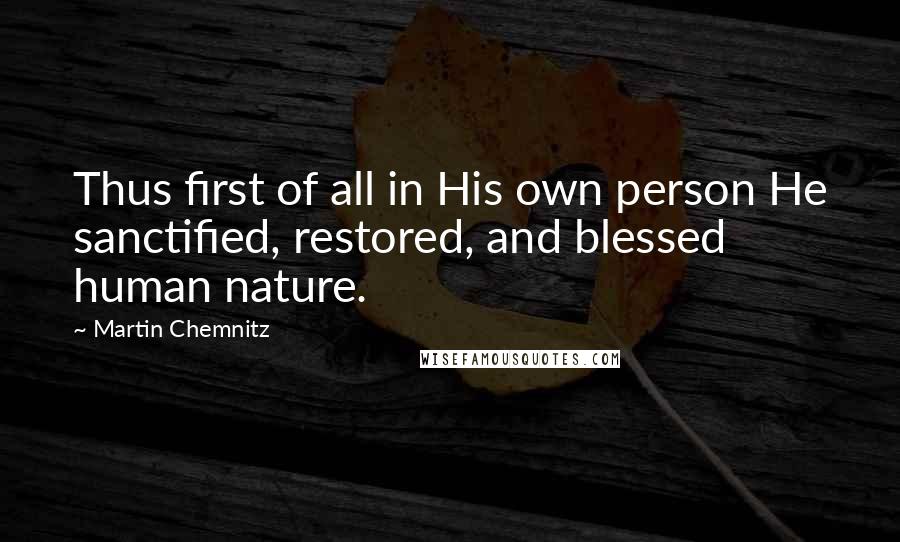 Martin Chemnitz quotes: Thus first of all in His own person He sanctified, restored, and blessed human nature.