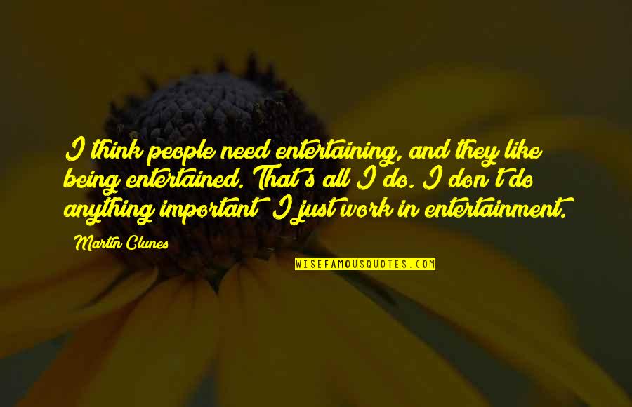 Martin Clunes Quotes By Martin Clunes: I think people need entertaining, and they like Martin Clunes Quotes By Martin Clunes: I think people need entertaining, and they like