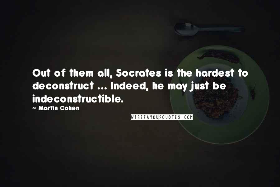 Martin Cohen quotes: Out of them all, Socrates is the hardest to deconstruct ... Indeed, he may just be indeconstructible.