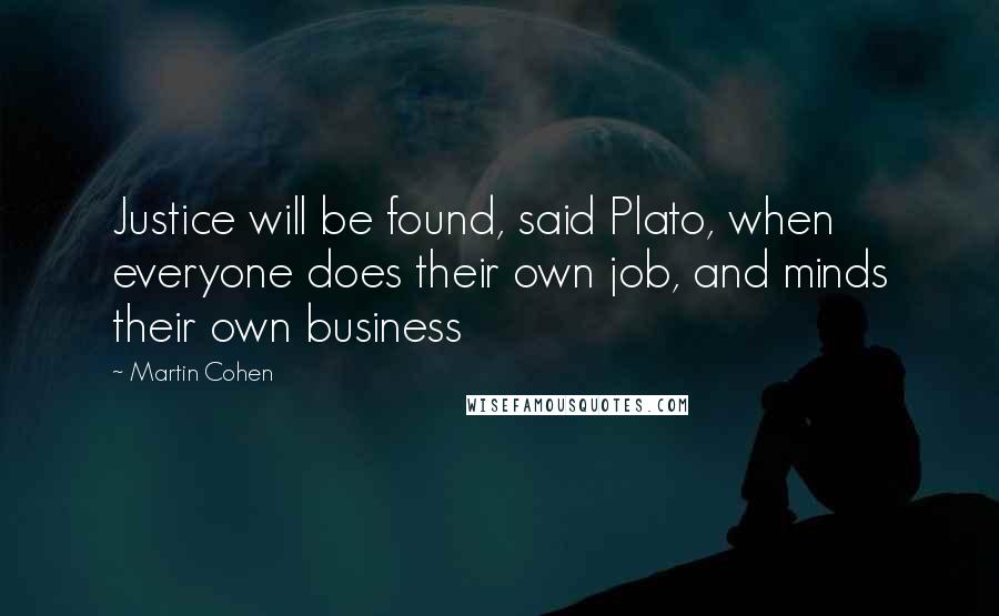 Martin Cohen quotes: Justice will be found, said Plato, when everyone does their own job, and minds their own business