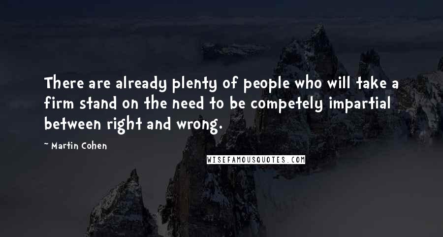 Martin Cohen quotes: There are already plenty of people who will take a firm stand on the need to be competely impartial between right and wrong.