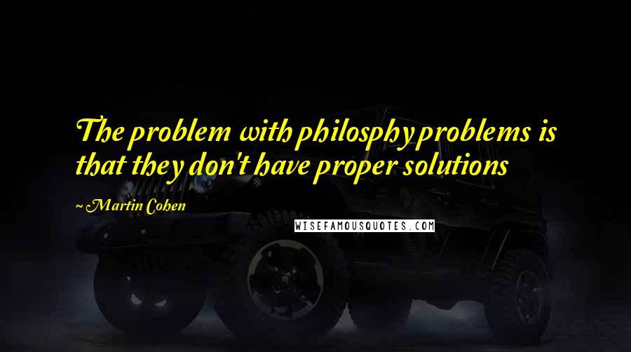 Martin Cohen quotes: The problem with philosphy problems is that they don't have proper solutions