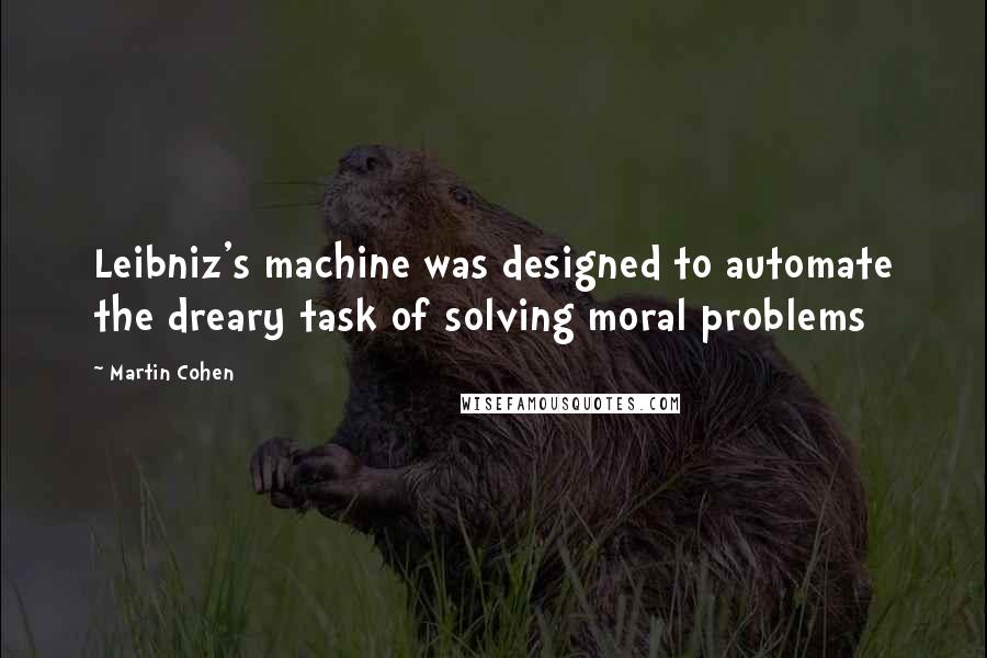 Martin Cohen quotes: Leibniz's machine was designed to automate the dreary task of solving moral problems