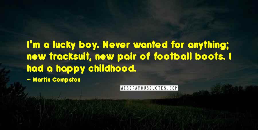 Martin Compston quotes: I'm a lucky boy. Never wanted for anything; new tracksuit, new pair of football boots. I had a happy childhood.