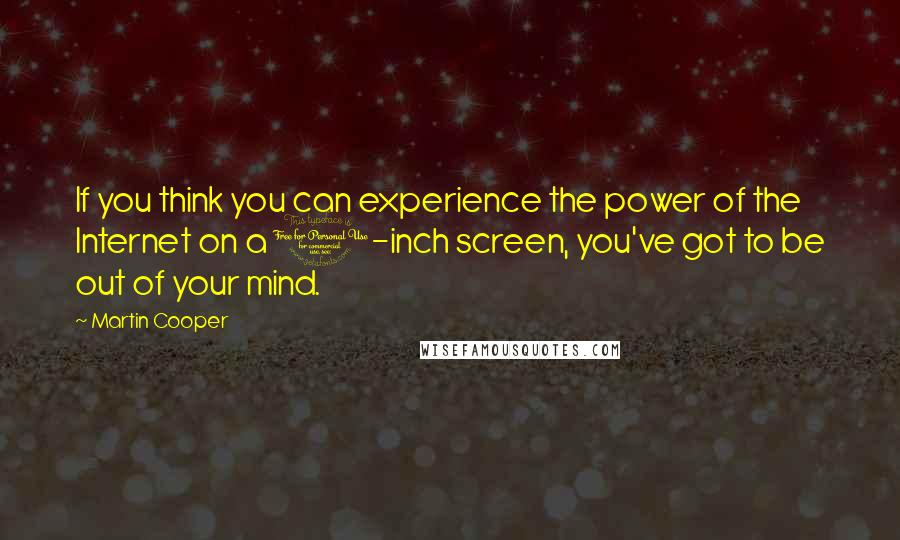 Martin Cooper quotes: If you think you can experience the power of the Internet on a 1-inch screen, you've got to be out of your mind. Martin Cooper quotes: If you think you can experience the power of the Internet on a 1-inch screen, you've got to be out of your mind.