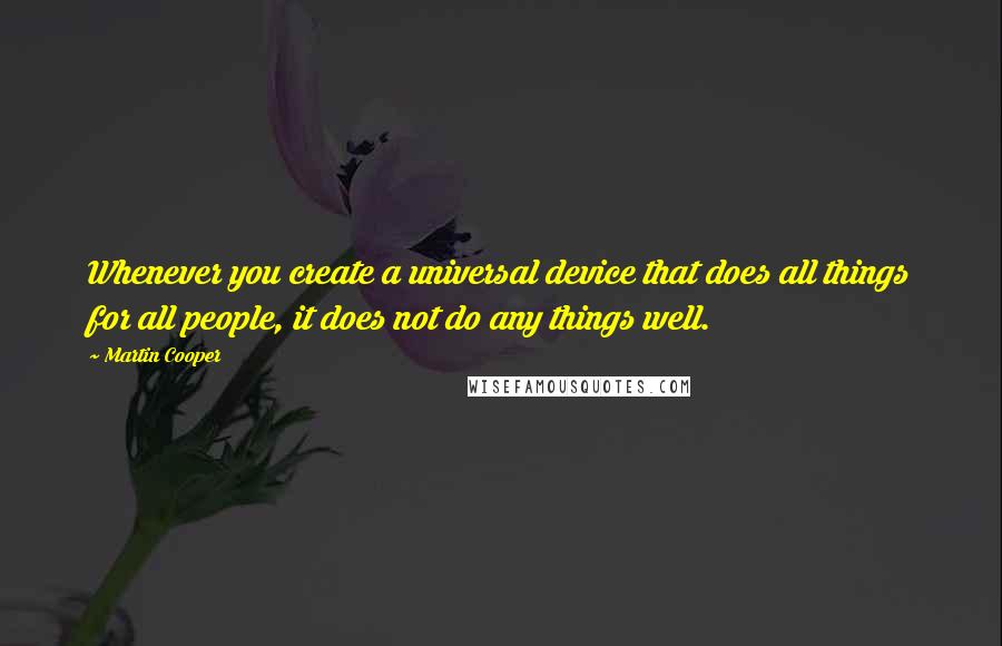 Martin Cooper quotes: Whenever you create a universal device that does all things for all people, it does not do any things well. Martin Cooper quotes: Whenever you create a universal device that does all things for all people, it does not do any things well.