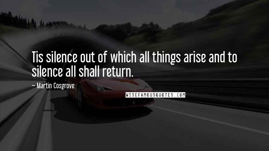 Martin Cosgrove quotes: Tis silence out of which all things arise and to silence all shall return.