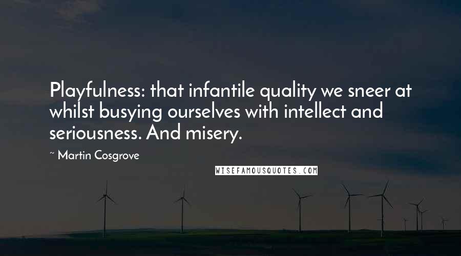 Martin Cosgrove quotes: Playfulness: that infantile quality we sneer at whilst busying ourselves with intellect and seriousness. And misery.