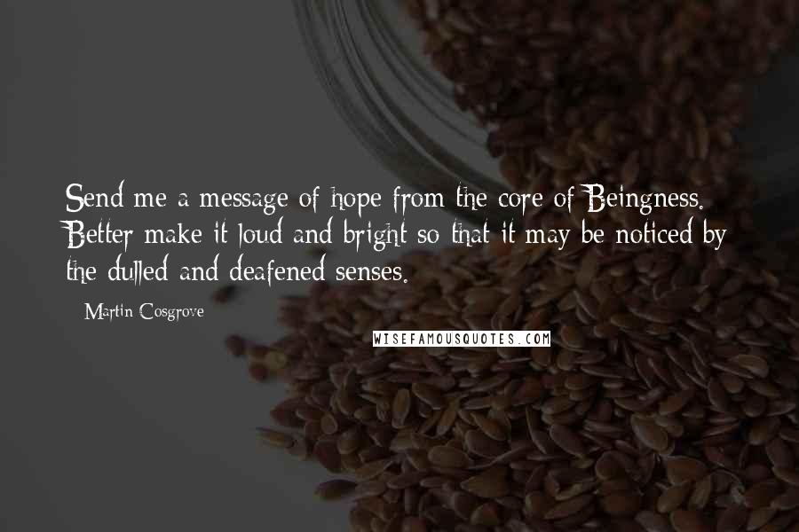 Martin Cosgrove quotes: Send me a message of hope from the core of Beingness. Better make it loud and bright so that it may be noticed by the dulled and deafened senses.