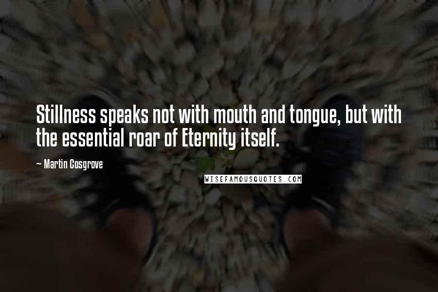 Martin Cosgrove quotes: Stillness speaks not with mouth and tongue, but with the essential roar of Eternity itself.