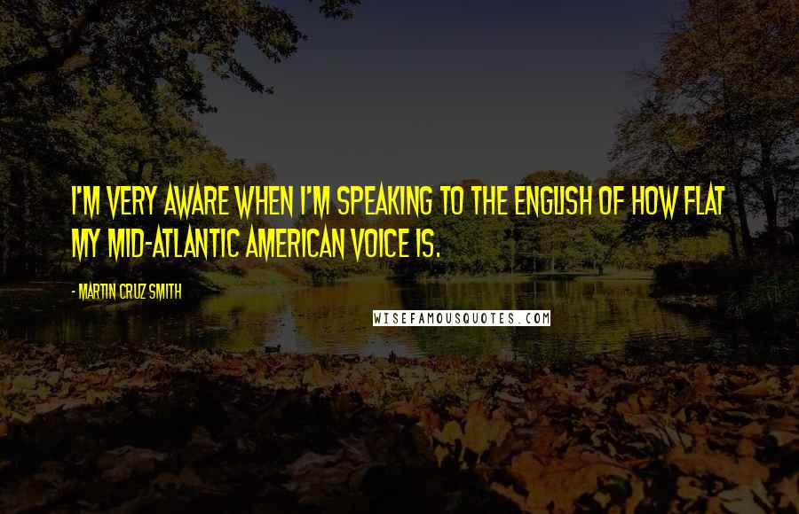 Martin Cruz Smith quotes: I'm very aware when I'm speaking to the English of how flat my Mid-Atlantic American voice is.