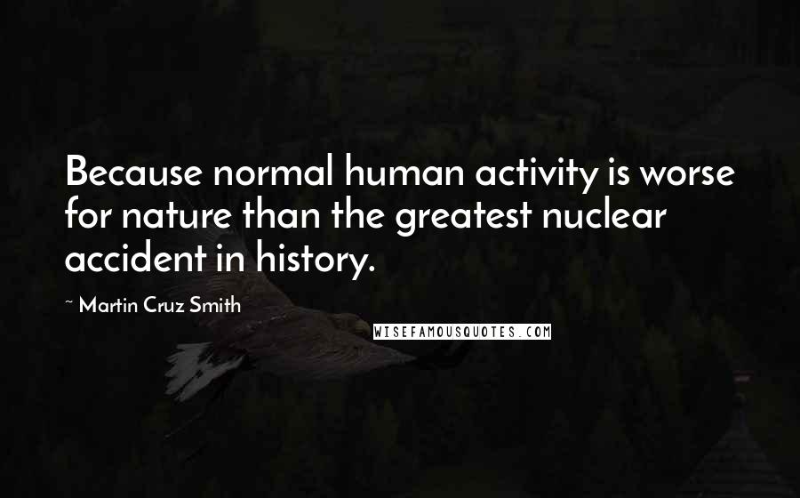 Martin Cruz Smith quotes: Because normal human activity is worse for nature than the greatest nuclear accident in history.