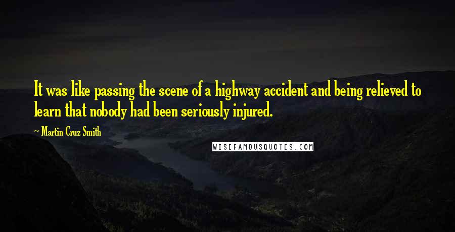 Martin Cruz Smith quotes: It was like passing the scene of a highway accident and being relieved to learn that nobody had been seriously injured.