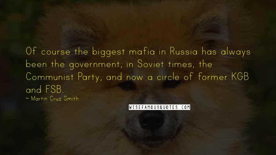 Martin Cruz Smith quotes: Of course the biggest mafia in Russia has always been the government; in Soviet times, the Communist Party, and now a circle of former KGB and FSB.