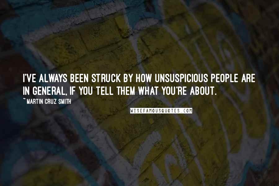 Martin Cruz Smith quotes: I've always been struck by how unsuspicious people are in general, if you tell them what you're about.