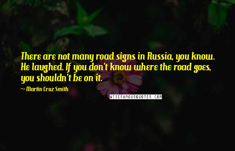 Martin Cruz Smith quotes: There are not many road signs in Russia, you know. He laughed. If you don't know where the road goes, you shouldn't be on it.