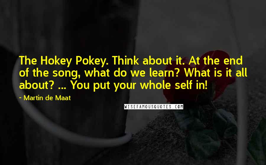 Martin De Maat quotes: The Hokey Pokey. Think about it. At the end of the song, what do we learn? What is it all about? ... You put your whole self in!