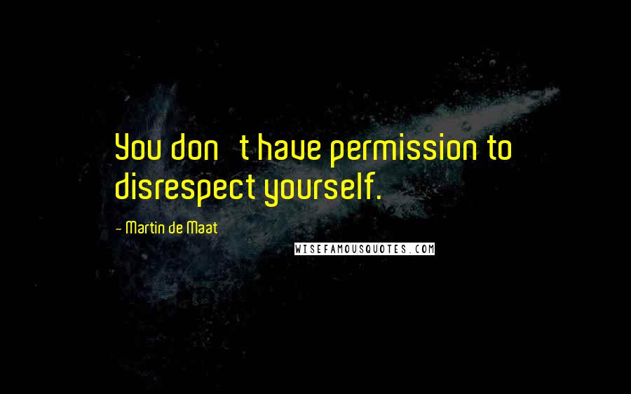 Martin De Maat quotes: You don't have permission to disrespect yourself.