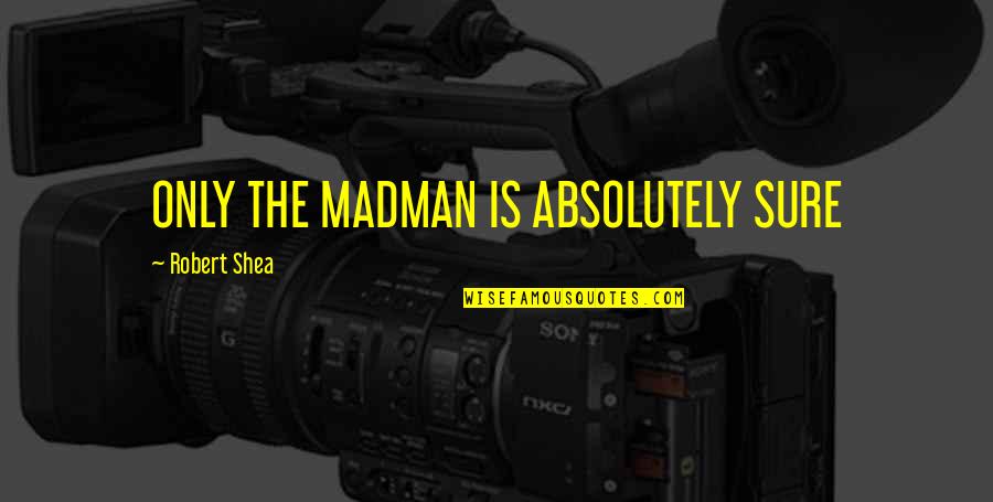 Martin Deleon Quotes By Robert Shea: ONLY THE MADMAN IS ABSOLUTELY SURE Martin Deleon Quotes By Robert Shea: ONLY THE MADMAN IS ABSOLUTELY SURE