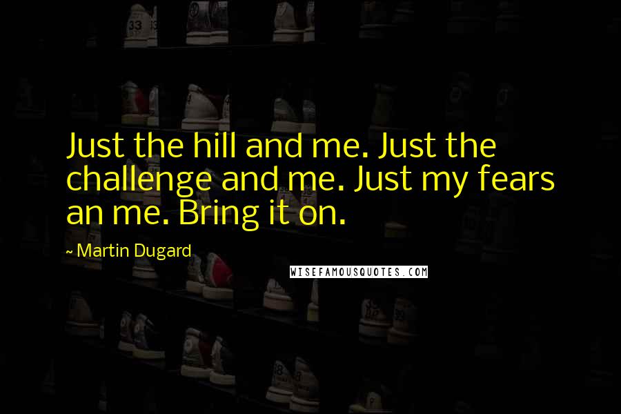 Martin Dugard quotes: Just the hill and me. Just the challenge and me. Just my fears an me. Bring it on.