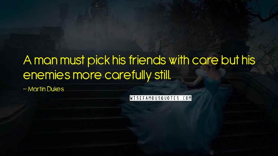 Martin Dukes quotes: A man must pick his friends with care but his enemies more carefully still.