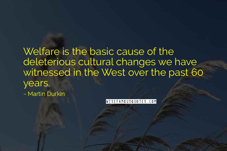 Martin Durkin quotes: Welfare is the basic cause of the deleterious cultural changes we have witnessed in the West over the past 60 years.
