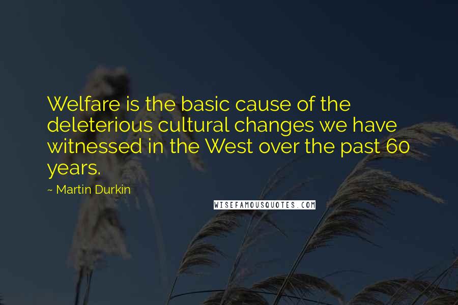 Martin Durkin quotes: Welfare is the basic cause of the deleterious cultural changes we have witnessed in the West over the past 60 years. Martin Durkin quotes: Welfare is the basic cause of the deleterious cultural changes we have witnessed in the West over the past 60 years.