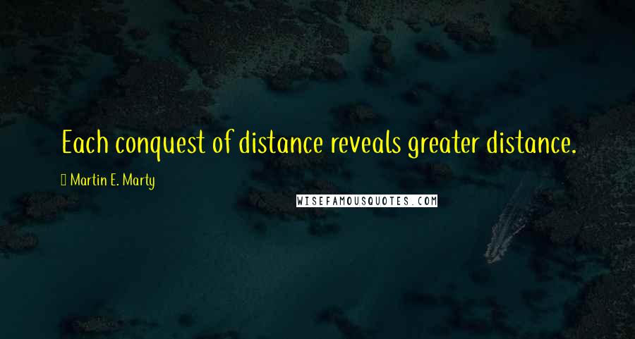 Martin E. Marty quotes: Each conquest of distance reveals greater distance.