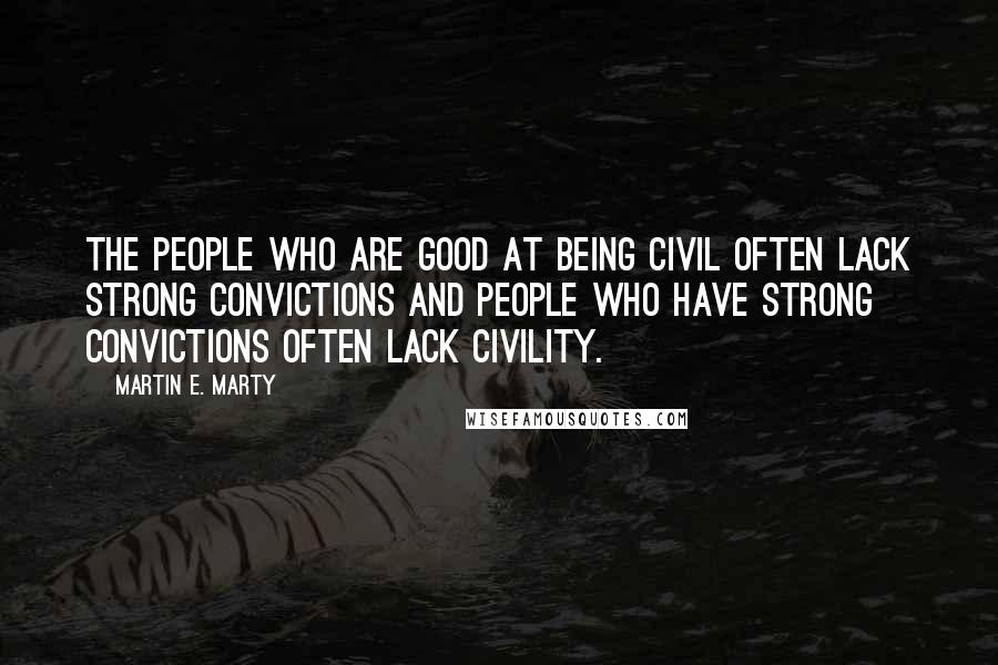 Martin E. Marty quotes: The people who are good at being civil often lack strong convictions and people who have strong convictions often lack civility.